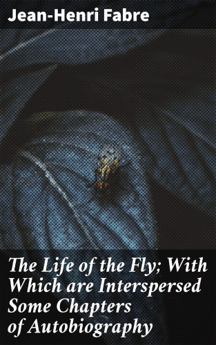Jean-Henri Fabre: The Life of the Fly; With Which are Interspersed Some Chapters of Autobiography