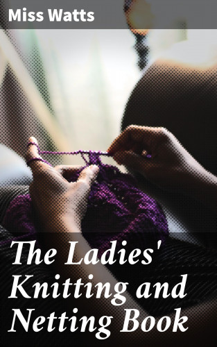 Miss Watts: The Ladies' Knitting and Netting Book