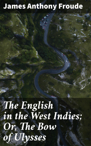 James Anthony Froude: The English in the West Indies; Or, The Bow of Ulysses