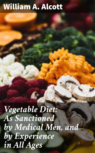 William A. Alcott: Vegetable Diet: As Sanctioned by Medical Men, and by Experience in All Ages