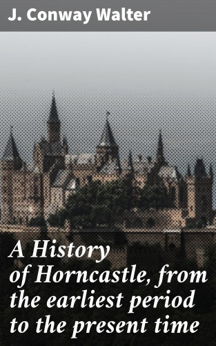 James Conway Walter: A History of Horncastle, from the earliest period to the present time