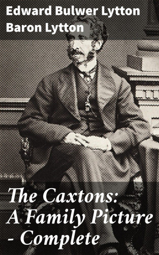 Baron Edward Bulwer Lytton Lytton: The Caxtons: A Family Picture — Complete