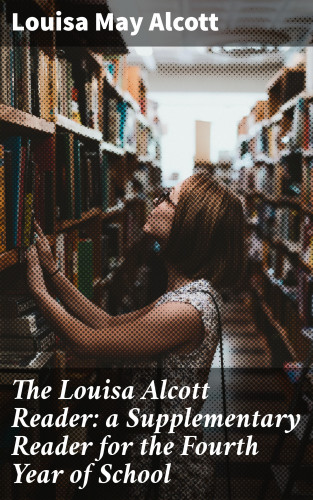 Louisa May Alcott: The Louisa Alcott Reader: a Supplementary Reader for the Fourth Year of School