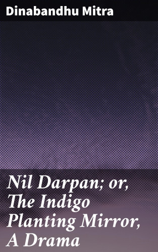 Dinabandhu Mitra: Nil Darpan; or, The Indigo Planting Mirror, A Drama