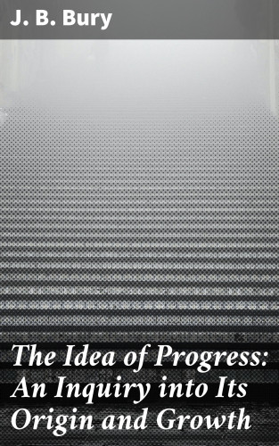J. B. Bury: The Idea of Progress: An Inguiry into Its Origin and Growth