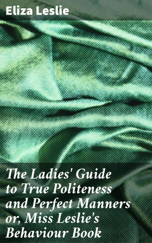 Eliza Leslie: The Ladies' Guide to True Politeness and Perfect Manners or, Miss Leslie's Behaviour Book