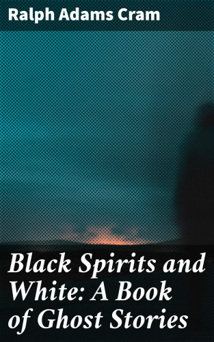 Ralph Adams Cram: Black Spirits and White: A Book of Ghost Stories