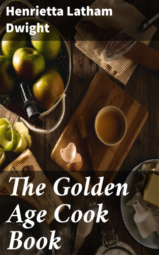 Henrietta Latham Dwight: The Golden Age Cook Book