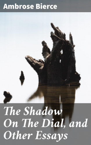 Ambrose Bierce: The Shadow On The Dial, and Other Essays