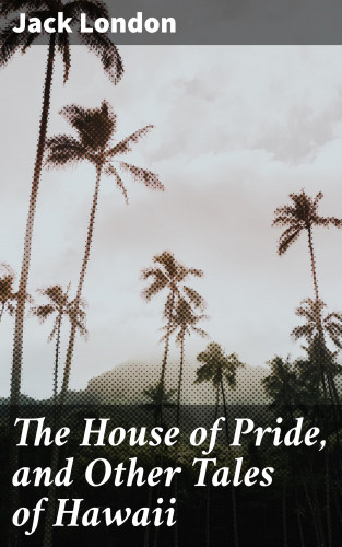 Jack London: The House of Pride, and Other Tales of Hawaii
