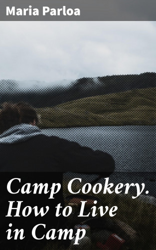 Maria Parloa: Camp Cookery. How to Live in Camp