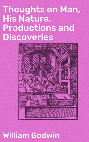 William Godwin: Thoughts on Man, His Nature, Productions and Discoveries