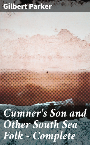 Gilbert Parker: Cumner's Son and Other South Sea Folk — Complete