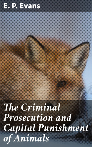 E. P. Evans: The Criminal Prosecution and Capital Punishment of Animals