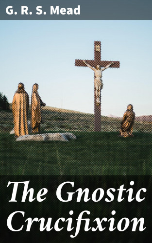 G. R. S. Mead: The Gnostic Crucifixion