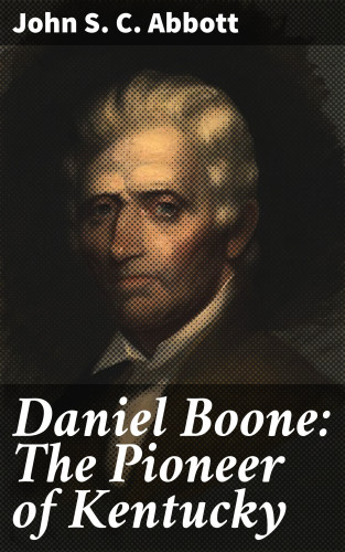 John S. C. Abbott: Daniel Boone: The Pioneer of Kentucky