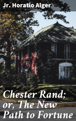 Horatio Jr. Alger: Chester Rand; or, The New Path to Fortune