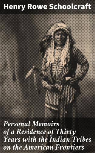 Henry Rowe Schoolcraft: Personal Memoirs of a Residence of Thirty Years with the Indian Tribes on the American Frontiers