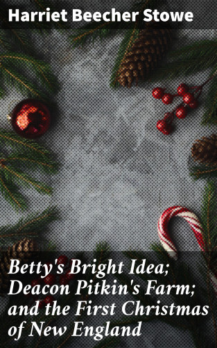Harriet Beecher Stowe: Betty's Bright Idea; Deacon Pitkin's Farm; and the First Christmas of New England