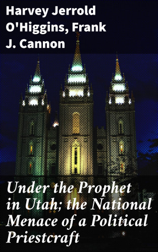 Harvey Jerrold O'Higgins, Frank J. Cannon: Under the Prophet in Utah; the National Menace of a Political Priestcraft