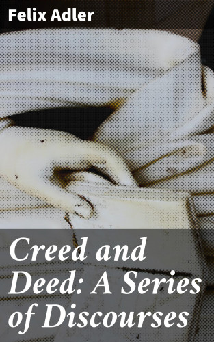 Felix Adler: Creed and Deed: A Series of Discourses