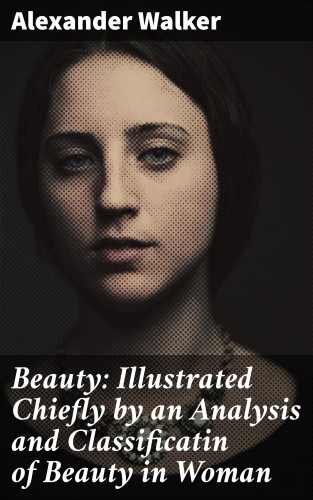 Alexander Walker: Beauty: Illustrated Chiefly by an Analysis and Classificatin of Beauty in Woman