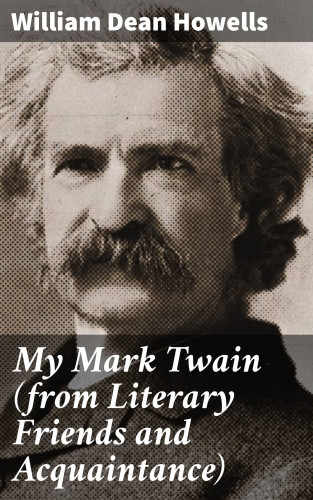 William Dean Howells: My Mark Twain (from Literary Friends and Acquaintance)