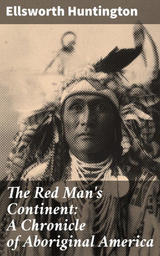 Ellsworth Huntington: The Red Man's Continent: A Chronicle of Aboriginal America