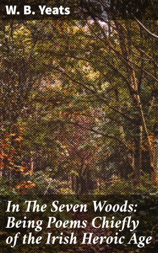 W. B. Yeats: In The Seven Woods: Being Poems Chiefly of the Irish Heroic Age