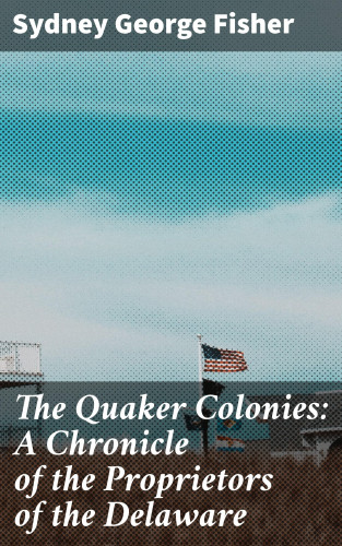 Sydney George Fisher: The Quaker Colonies: A Chronicle of the Proprietors of the Delaware