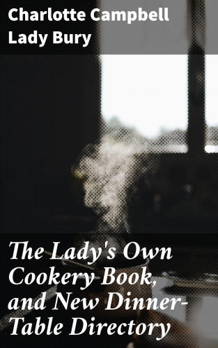 Lady Charlotte Campbell Bury: The Lady's Own Cookery Book, and New Dinner-Table Directory