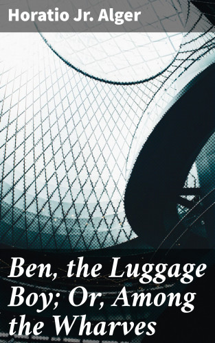 Horatio Jr. Alger: Ben, the Luggage Boy; Or, Among the Wharves