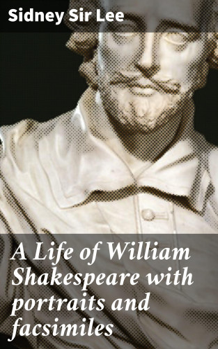 Sir Sidney Lee: A Life of William Shakespeare with portraits and facsimiles