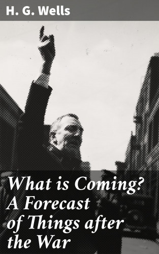 H. G. Wells: What is Coming? A Forecast of Things after the War
