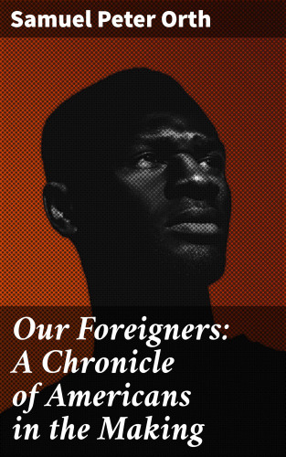 Samuel Peter Orth: Our Foreigners: A Chronicle of Americans in the Making