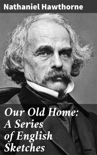 Nathaniel Hawthorne: Our Old Home: A Series of English Sketches