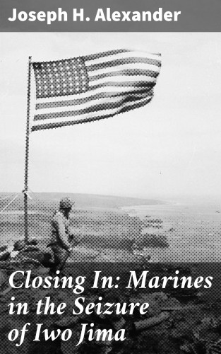 Joseph H. Alexander: Closing In: Marines in the Seizure of Iwo Jima