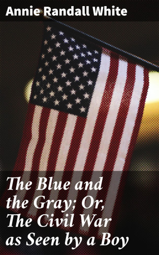 Annie Randall White: The Blue and the Gray; Or, The Civil War as Seen by a Boy