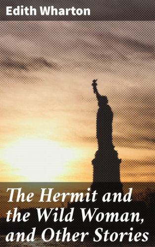 Edith Wharton: The Hermit and the Wild Woman, and Other Stories