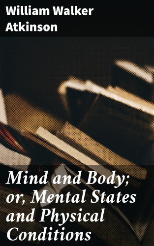 William Walker Atkinson: Mind and Body; or, Mental States and Physical Conditions