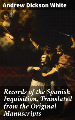 Andrew Dickson White: Records of the Spanish Inquisition, Translated from the Original Manuscripts