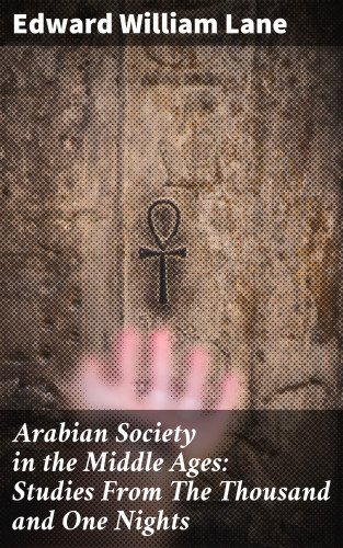 Edward William Lane: Arabian Society in the Middle Ages: Studies From The Thousand and One Nights