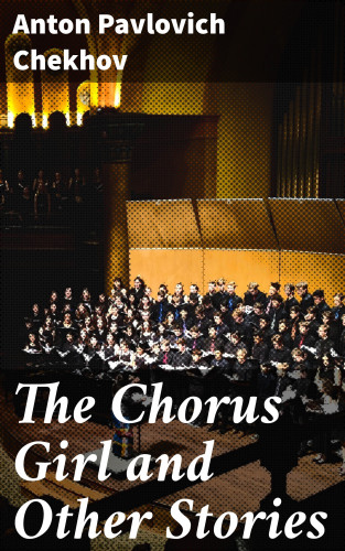 Anton Pavlovich Chekhov: The Chorus Girl and Other Stories