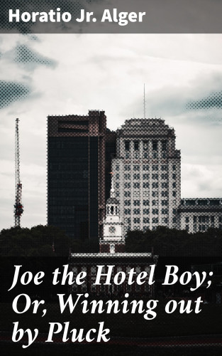 Horatio Jr. Alger: Joe the Hotel Boy; Or, Winning out by Pluck