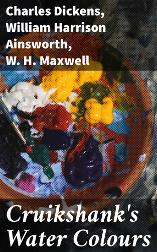 Charles Dickens, William Harrison Ainsworth, W. H. Maxwell: Cruikshank's Water Colours