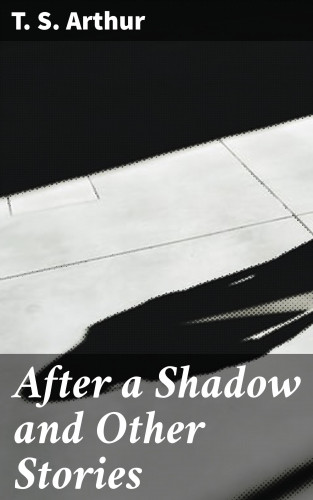 T. S. Arthur: After a Shadow and Other Stories