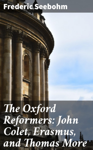 Frederic Seebohm: The Oxford Reformers: John Colet, Erasmus, and Thomas More