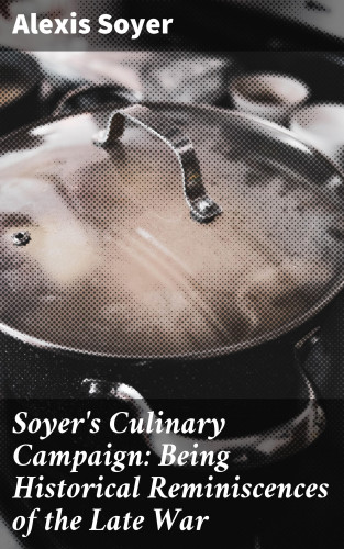 Alexis Soyer: Soyer's Culinary Campaign: Being Historical Reminiscences of the Late War