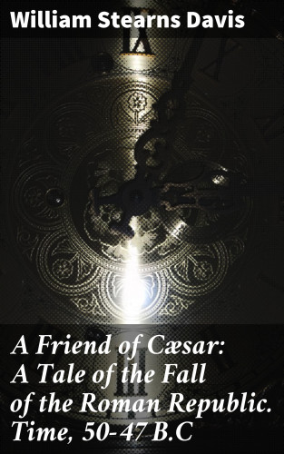 William Stearns Davis: A Friend of Cæsar: A Tale of the Fall of the Roman Republic. Time, 50-47 B.C