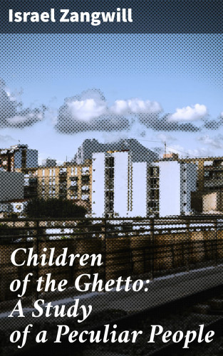 Israel Zangwill: Children of the Ghetto: A Study of a Peculiar People